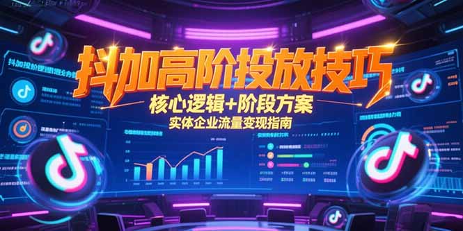 抖加高阶投放技巧，核心逻辑+阶段方案，实体企业流量变现指南-rose网创