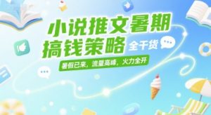 小说推文暑期搞钱策略，全干货，暑假已来，流量高峰，火力全开-rose网创