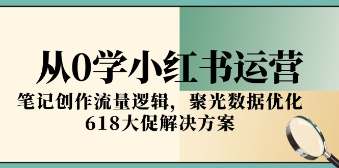从0学小红书运营,笔记创作流量逻辑,聚光数据优化,618大促解决方案-rose网创
