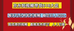京东短视频带货618大促,每天几分钟发布视频,稳定日入3张+,现成原创视频,直接发布即可【揭秘】-rose网创