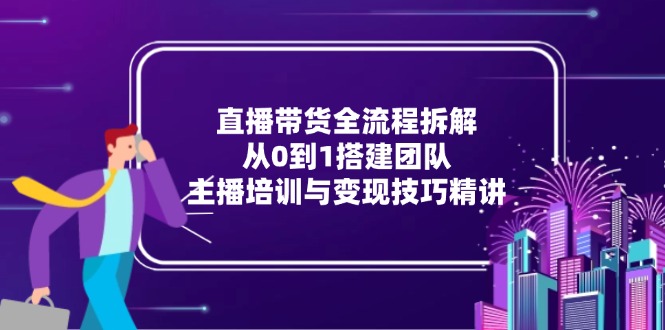 直播带货全流程拆解：从0到1搭建团队，主播培训与变现技巧精讲-rose网创