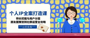 个人IP全案打造课,特长挖掘与用户分层,朋友圈策划到社群运营全攻略-rose网创