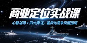 商业定位实战课,心智战场+四大商战,差异化竞争突围指南-rose网创