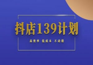 抖店139计划实录手册不动销起店实操方法论,高效率低成本不动销-rose网创