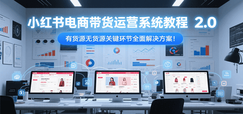小红书电商带货运营系统教程2.0,有货源无货源关键环节全面解决方案!-rose网创