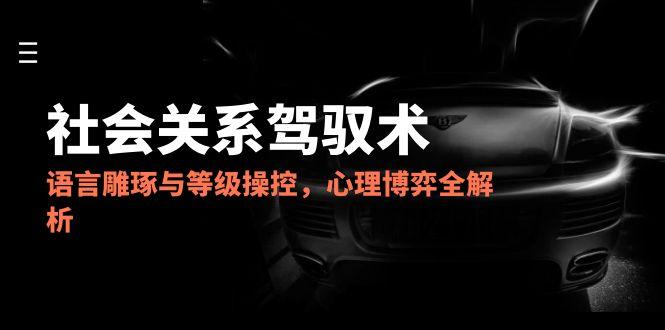 2025社会关系驾驭术，语言雕琢与等级操控，心理博弈全解析-rose网创