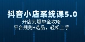 抖音小店系统课5.0,开店到爆单全攻略,平台规则+选品,轻松上手-rose网创