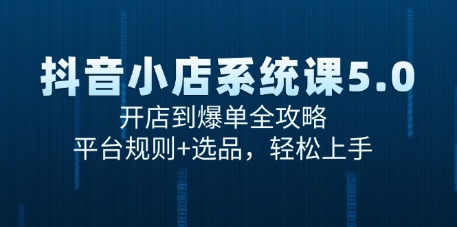 抖音小店系统课5.0，开店到爆单全攻略，平台规则+选品，轻松上手-rose网创