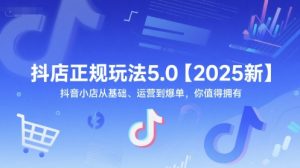 抖店正规玩法5.0【2025新】抖音小店从基础、运营到爆单,你值得拥有-rose网创