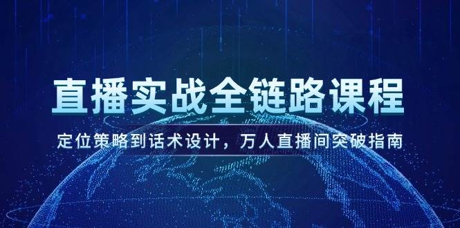 直播实战全链路课程，定位策略到话术设计，万人直播间突破指南-rose网创