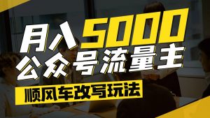 公众号流量主爆款文章顺风车改写玩法，适合全领域赛道，每月5000+-rose网创