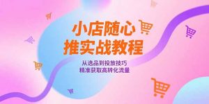 小店随心推实战教程，从选品到投放技巧，精准获取高转化流量-rose网创