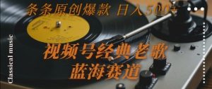 视频号经典老歌，蓝海赛道，日入5张+ 条条原创爆款【揭秘】-rose网创
