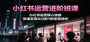 小红书运营进阶班课，小红书运营核心技能，快速实现从0到1的变现目标-rose网创