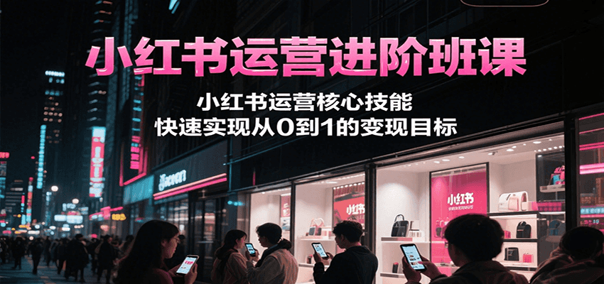 小红书运营进阶班课，小红书运营核心技能，快速实现从0到1的变现目标-rose网创