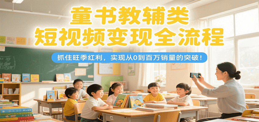 童书教辅类短视频变现全流程,抓住旺季红利,实现从0到百万销量的突破!-rose网创
