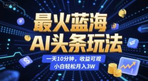 最火蓝海AI头条玩法,一天10分钟,收益可观,小白轻松月入3W【揭秘】-rose网创