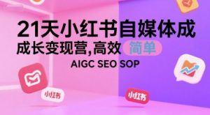 21天小红书自媒体成长变现营，高效 简单 AIGC SEO SOP-rose网创