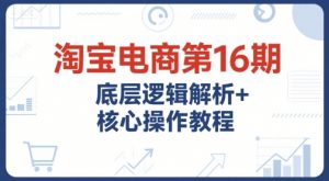 淘宝电商第16期,底层逻辑解析+核心操作教程,运营、推广提升能力的必学课程+配套资料-rose网创