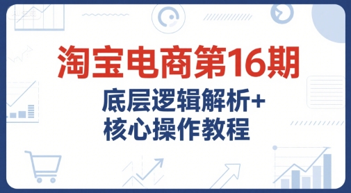 淘宝电商第16期,底层逻辑解析+核心操作教程,运营、推广提升能力的必学课程+配套资料-rose网创