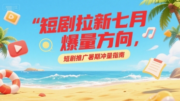 短剧拉新七月爆量方向，短剧推广暑期冲量指南-rose网创