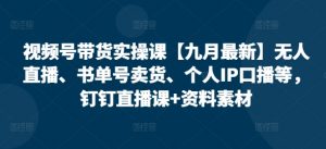 视频号带货实操课【25年7月最新】无人直播、书单号卖货、个人IP口播等,钉钉直播课+资料素材-rose网创