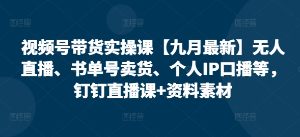 视频号带货实操课【25年7月最新】无人直播、书单号卖货、个人IP口播等,钉钉直播课+资料素材-rose网创