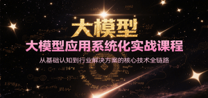 大模型应用系统化实战课程,从基础认知到行业解决方案的核心技术全链路-rose网创