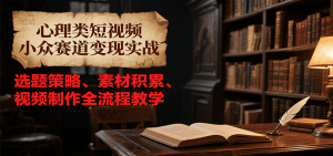 心理类短视频小众赛道变现实战，选题策略、素材积累、视频制作全流程教学-rose网创