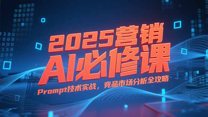 2025营销AI必修课,业务拆解逻辑,Prompt技术实战,竞品市场分析全攻略-rose网创