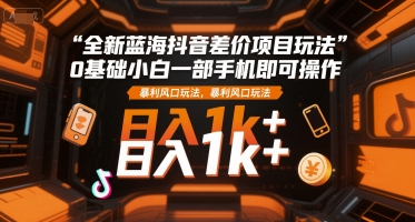 全新蓝海抖音差价项目玩法,0基础小白一部手机即可操作,暴利风口玩法,日入1k+【揭秘】-rose网创