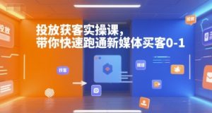 投放获客实操课,带你快速跑通新媒体买客0-1-rose网创