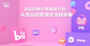 B站好物分享悬赏计划，从选品到营销全流程拆解-rose网创