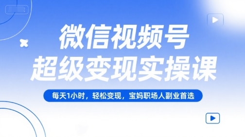 微信视频号超级变现实操课，每天1小时，轻松变现，宝妈职场人副业首选-rose网创