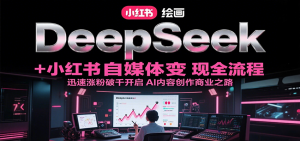 DeepSeek绘画+小红书自媒体变现全流程,迅速涨粉破千开启AI内容创作商业之路-rose网创