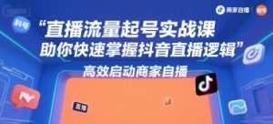 直播流量起号实战课,助你快速掌握抖音直播逻辑,高效启动商家自播-rose网创