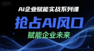AI企业赋能实战系列课,抢占AI风口,赋能企业未来-rose网创