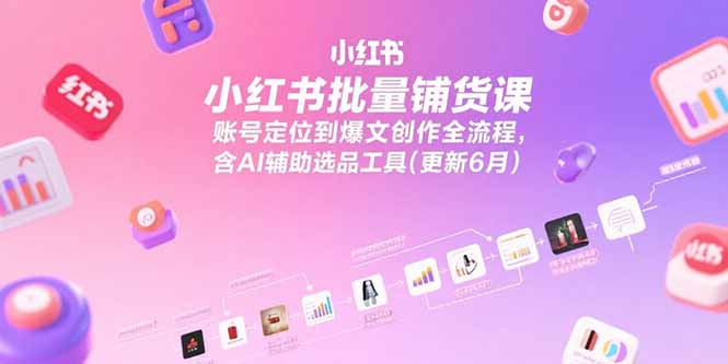小红书批量铺货课,账号定位到爆文创作全流程,含AI辅助选品工具(更新6月-rose网创