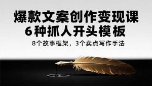 爆款文案创作变现课,6种抓人开头模板,8个故事框架,3个卖点写作手法-rose网创