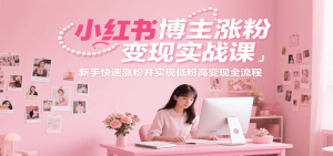 小红书博主涨粉变现实战课,新手快速涨粉并实现低粉高变现全流程-rose网创