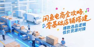 闲鱼电商全攻略,零基础店铺搭建,爆款选品逻辑,低价货源对接-rose网创