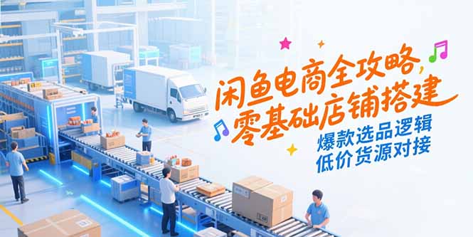 闲鱼电商全攻略,零基础店铺搭建,爆款选品逻辑,低价货源对接-rose网创