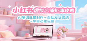小红书虚拟店铺矩阵攻略:AI笔记批量制作 + 自动发货系统 + 半自动化运营-rose网创