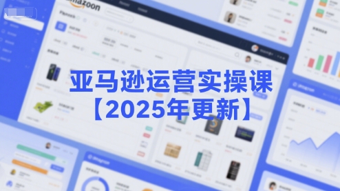 亚马逊运营实操课【2025年更新】主要内容包括亚马逊选品策略解析，选品重点方法、新品口诀必学等-rose网创