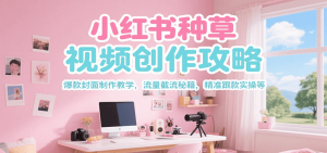 小红书种草视频创作攻略，爆款封面制作教学 ，流量截流秘籍 ，精准跟款实操等-rose网创