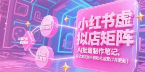 小红书虚拟店矩阵,AI批量制作笔记,自动发货加半自动化运营(7月更新-rose网创