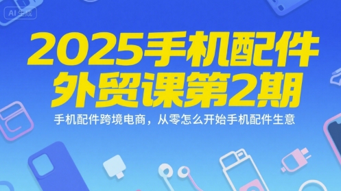 2025手机配件外贸课第2期，手机配件跨境电商，从零怎么开始手机配件生意-rose网创