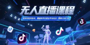 无人直播课程,非实时防风技术,覆盖快手抖音全平台玩法(更新25年7月-rose网创