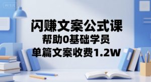 闪赚文案公式课,帮助0基础学员,单篇文案收费1.2W-rose网创