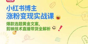 小红书博主涨粉变现实战课,爆款选题黄金文案,剪映技术直播带货全解析-rose网创